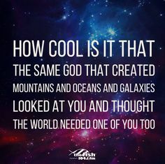 an image with the words how cool is it that the same god that created mountains and oceans and galaxy looked at you and thought the world needed one of you too