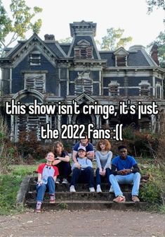 people sitting on steps in front of an old house with the words, this show isn't cringe it's just the 223 fans