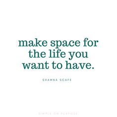 a quote that says make space for the life you want to have