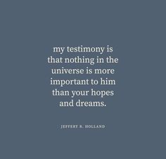 a quote from jeff r holland about my testimony is that nothing in the universe is more important to him than your hopes and dreams