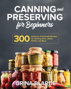 canning and preserving for beginners 300 delicious homemade recipes for canning jars, pickles, and more