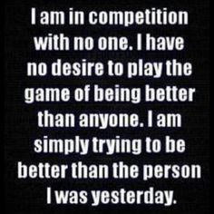 the words i am in competition with no one i have no desired to play the game of being better than anyone i am simply trying to be better than the person i was yesterday