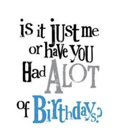 a quote that says, is it just me or have you had alot of birthday?