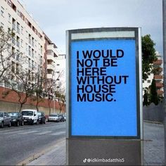 there is a blue sign that says i would not be here without house music