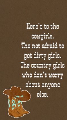 there is to the cowgirls the not afraid to get dirty girls the country girls who don't worry about anyone else