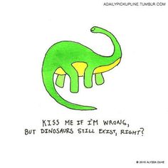 a drawing of a dinosaur with the words kiss me if i'm wrong, but dinosaurs still exist right?