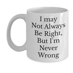 a white coffee mug that says i may not always be right, but i'm never wrong