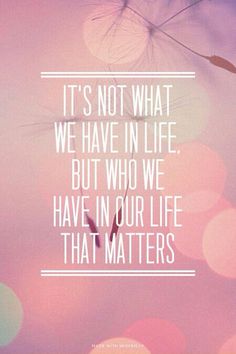 a quote that reads it's not what we have in life but who we have in our life that matters