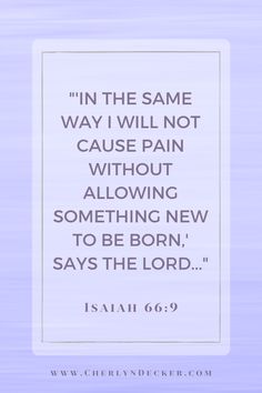 "'In the same way I will not cause pain without allowing something new to be born,' says the Lord..." -Isaiah 66:9 Isaiah 66:9, Isaiah 60:1-3, Isaiah 40 30-31, Isaiah 40:25-26, Bible Verse Isaiah 60:22