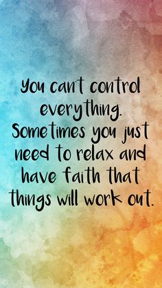 the quote you can't control everything some times you just need to relax and have faith that things will work out