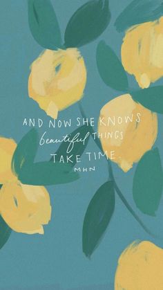 yellow flowers with the words and now she knows beautiful things take time