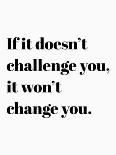 the words if it doesn't challenge you, it won't change you