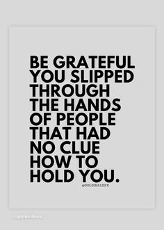 a black and white poster with the words be grateful you slipped through the hands of people that had no clue how to hold you