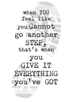 a quote that reads when you feel like you cannot't go another step, that's when you give it everything you've got