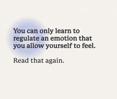 the words you can only learn to regulate an emotion that you allow yourself to feel read that again