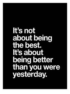 a quote that says it's not about being the best, it's about being better than you were yesterday