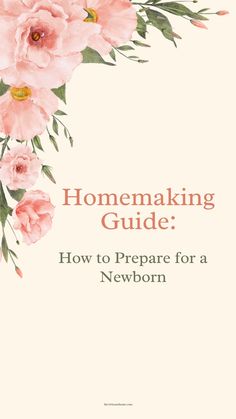 pink flowers with the words, homemaking guide how to prepare for a newborn