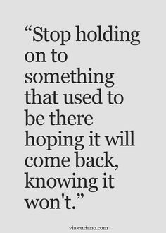 a quote that says stop holding on to something that used to be there hoping it will come back, know it won't