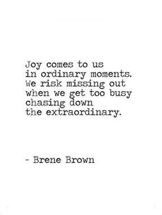 a quote from brene brown that says joy comes to us in ordinary moments, we rirk missing out when we get too busy chasing down the extra ordinary