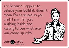 Just Because I Appear To Believe Your Bullshit, Doesn't Mean I'm As Stupid As You Think I Am. I'm Just Laughing Inside And Waiting To See What% | Confession Ecard Thanks For Nothing, Wild Woman, E Card, Ecards Funny, Work Humor, Someecards, A Sign, Just Because, Bones Funny