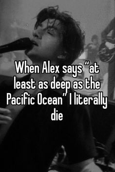 a person singing into a microphone with the words when alex says at least as deep as the pacific ocean literally die