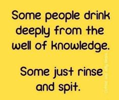 some people drink deeply from the well of knowledge, some just rise and spit out