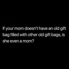 a black background with the words if your mom doesn't have an old gift bag filled with other old gift bags, is she even a mom?