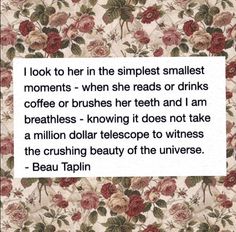 a quote from beau taplin on the subject of her poem,'i look to her in the smallest smallest smallest moments - when she reads or drinks coffee or brushes her teeth and i am