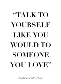 a quote that says, talk to yourself like you would to someone you love