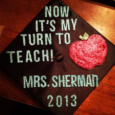 a graduation cap with the words, now it's my turn to teach mrs sherman 2013