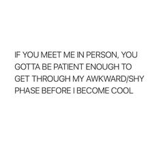 a quote that says if you meet me in person, you gotta be patient enough to get through my awkward / shy phase