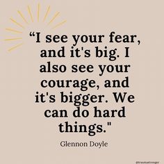 a quote that says, i see your fear and it's big i also see your courage and it's bigger we can do hard things