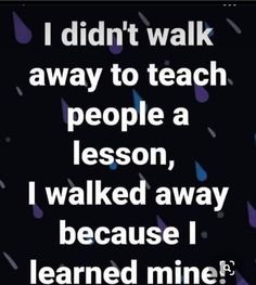 i didn't walk away to teach people a lesson, i walked away because i learned mine