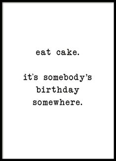 a black and white photo with the words eat cake it's somebody's birthday somewhere