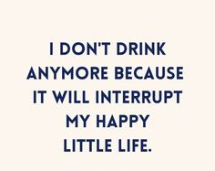 a quote that says i don't drink anymore because it will interrupt my happy little life