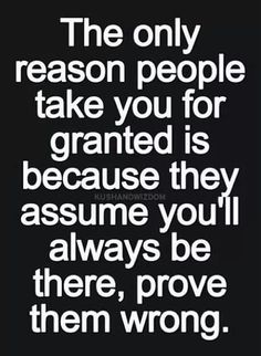 the only reason people take you for granite is because they assume you'll always be there, prove them wrong