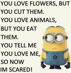 a minion with the caption you love flowers but you cut them, you love animals, but you eat them