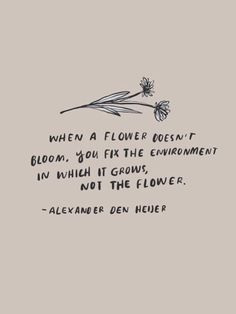 a drawing with the words, when a flower doesn't bloom you fix the environment in which it grows, not the flower