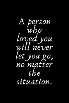 a person who loved you will never let you go, no matter the situation quote