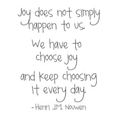 a black and white photo with the words, joy does not simply happen to us we have to choose joy and keep choosing it every day