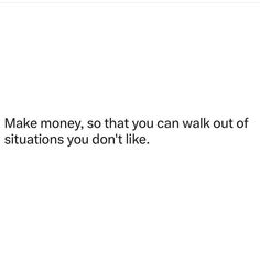 the words make money, so that you can walk out of situations you don't like