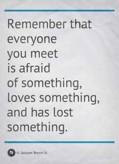 a piece of paper that says, remember that everyone you meet is afraid of something loves something and has lost something