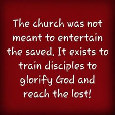 the church was not meant to entertain the saved it exits to train dislipies to glorify god and reach the lost