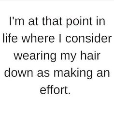 a quote that reads, i'm at that point in life where i consider wearing my hair down as making an effort