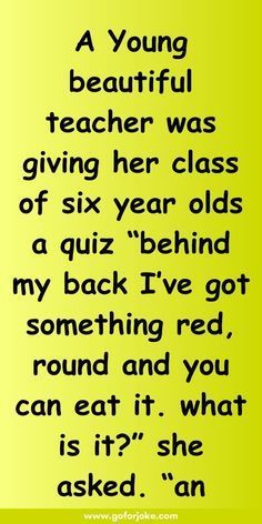 a young beautiful teacher was giving her class of six year olds a quiz behind my back i've got something red, round and you can eat it?