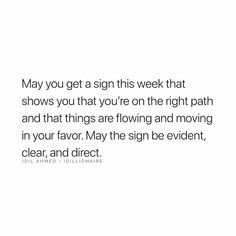 a white background with the words, may you get a sign this week that shows you that you're on the right path and that things are flowing and moving in your favors