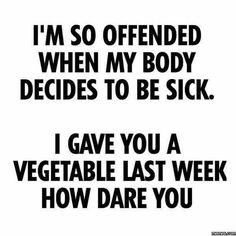 the words i'm so offered when my body decides to be sick i gave you a vegetable last week how dare you