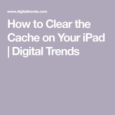 how to clear the cache on your ipad / digitaltrends