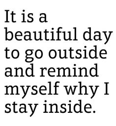 the words it is a beautiful day to go outside and remind my self why i stay inside