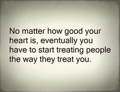 a quote that says no matter how good your heart is, eventually you have to start treating people the way they treat you